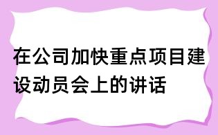 在公司加快重點(diǎn)項目建設(shè)動員會上的講話