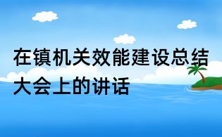 在鎮(zhèn)機(jī)關(guān)效能建設(shè)總結(jié)大會(huì)上的講話