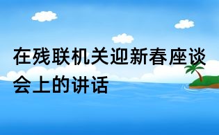 在殘聯(lián)機關(guān)迎新春座談會上的講話