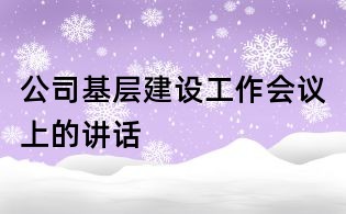 公司基層建設(shè)工作會議上的講話
