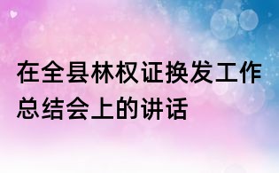在全縣林權(quán)證換發(fā)工作總結(jié)會上的講話
