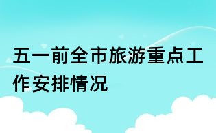 五一前全市旅游重點(diǎn)工作安排情況