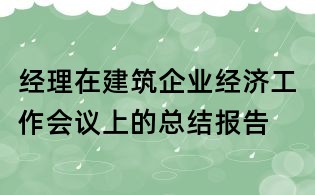 經理在建筑企業經濟工作會議上的總結報告