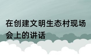 在創建文明生態村現場會上的講話