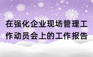 在強化企業(yè)現(xiàn)場管理工作動員會上的工作報告