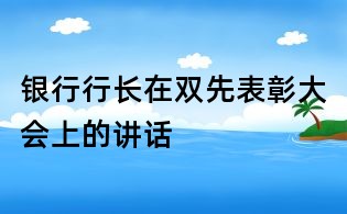 銀行行長在雙先表彰大會上的講話