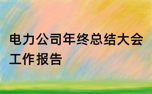 電力公司年終總結大會工作報告