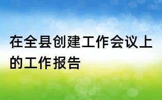 在全縣創建工作會議上的工作報告