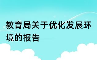 教育局關(guān)于優(yōu)化發(fā)展環(huán)境的報(bào)告