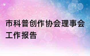 市科普創(chuàng)作協(xié)會理事會工作報告