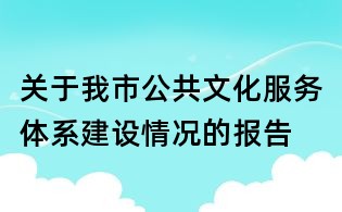 關于我市公共文化服務體系建設情況的報告