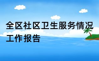 全區社區衛生服務情況工作報告