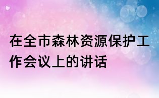 在全市森林資源保護(hù)工作會(huì)議上的講話
