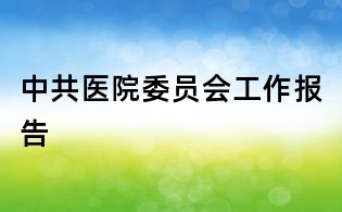 中共醫(yī)院委員會(huì)工作報(bào)告