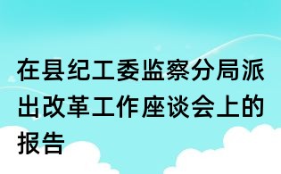 在縣紀(jì)工委監(jiān)察分局派出改革工作座談會(huì)上的報(bào)告