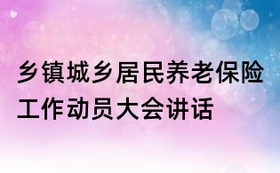 鄉(xiāng)鎮(zhèn)城鄉(xiāng)居民養(yǎng)老保險(xiǎn)工作動(dòng)員大會(huì)講話