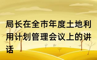 局長在全市年度土地利用計劃管理會議上的講話