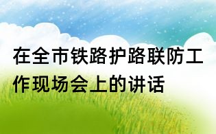 在全市鐵路護路聯(lián)防工作現(xiàn)場會上的講話