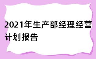 2021年生產(chǎn)部經(jīng)理經(jīng)營計(jì)劃報(bào)告