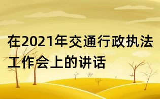 在2021年交通行政執(zhí)法工作會上的講話