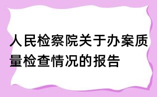 人民檢察院關(guān)于辦案質(zhì)量檢查情況的報告