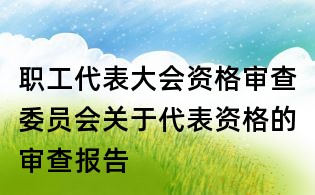 職工代表大會資格審查委員會關于代表資格的審查報告