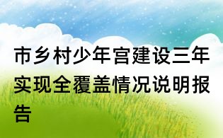 市鄉村少年宮建設三年實現全覆蓋情況說明報告