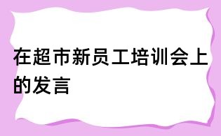 在超市新員工培訓(xùn)會上的發(fā)言