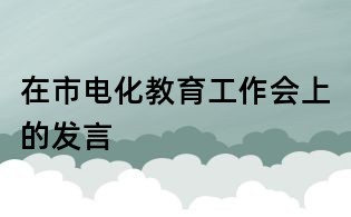 在市電化教育工作會上的發(fā)言