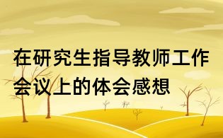 在研究生指導教師工作會議上的體會感想