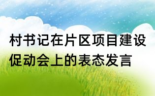 村書記在片區(qū)項(xiàng)目建設(shè)促動(dòng)會(huì)上的表態(tài)發(fā)言