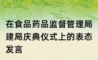 在食品藥品監督管理局建局慶典儀式上的表態發言