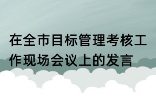 在全市目標(biāo)管理考核工作現(xiàn)場(chǎng)會(huì)議上的發(fā)言