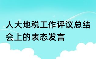人大地稅工作評(píng)議總結(jié)會(huì)上的表態(tài)發(fā)言