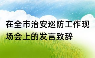 在全市治安巡防工作現場會上的發言致辭