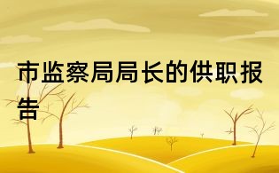 市監(jiān)察局局長(zhǎng)的供職報(bào)告