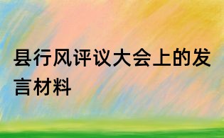 縣行風(fēng)評(píng)議大會(huì)上的發(fā)言材料