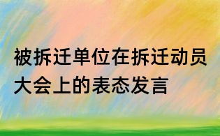 被拆遷單位在拆遷動(dòng)員大會(huì)上的表態(tài)發(fā)言