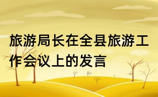 旅游局長在全縣旅游工作會議上的發言