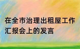 在全市治理出租屋工作匯報會上的發言