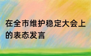 在全市維護穩(wěn)定大會上的表態(tài)發(fā)言