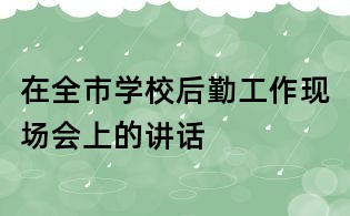 在全市學校后勤工作現場會上的講話
