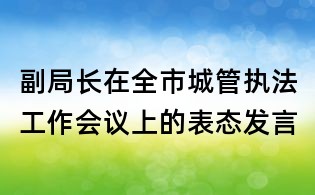 副局長(zhǎng)在全市城管執(zhí)法工作會(huì)議上的表態(tài)發(fā)言