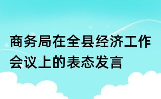 商務(wù)局在全縣經(jīng)濟(jì)工作會(huì)議上的表態(tài)發(fā)言