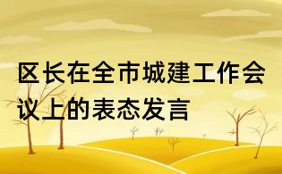 區(qū)長在全市城建工作會議上的表態(tài)發(fā)言