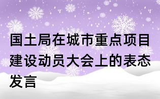 國土局在城市重點項目建設動員大會上的表態發言
