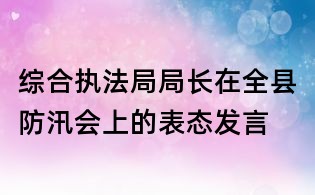 綜合執(zhí)法局局長(zhǎng)在全縣防汛會(huì)上的表態(tài)發(fā)言