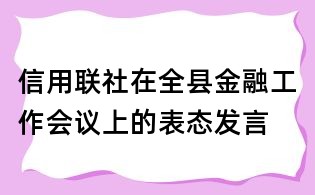 信用聯(lián)社在全縣金融工作會議上的表態(tài)發(fā)言