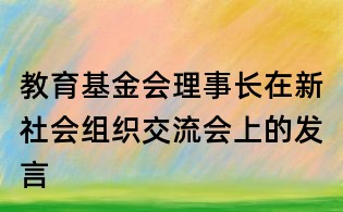 教育基金會理事長在新社會組織交流會上的發(fā)言