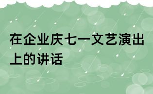 在企業(yè)慶七一文藝演出上的講話